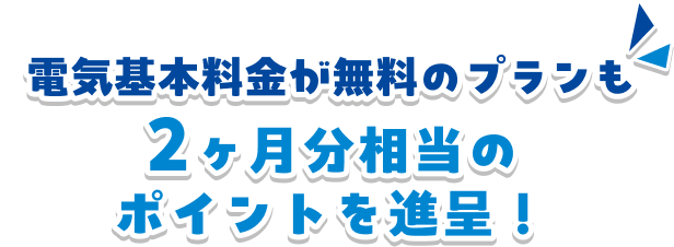 電気基本料金が無料のプランも2ヶ月分相当のポイントを進呈！