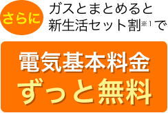 さらにガスとまとめると新生活セット割※1で電気基本料金ずっと無料