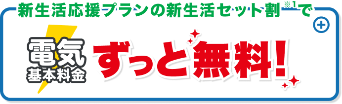 新生活応援プランの新生活セット割※1で電気基本料金ずっと無料！