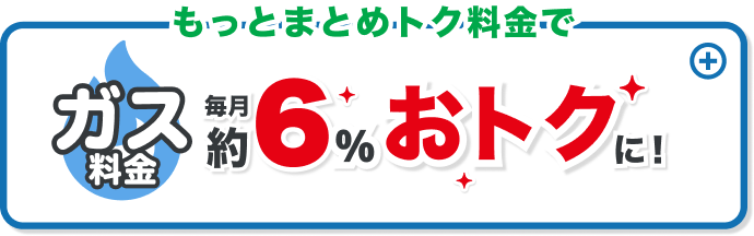 もっとまとめトク料金でガス料金毎月約6%おトクに！