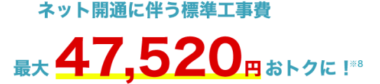 ネット開通に伴う標準工事費最大47,520円おトクに！※5