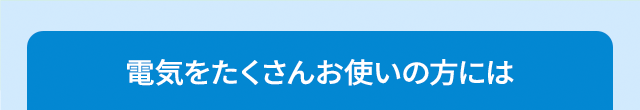 電気をたくさんお使いの方には