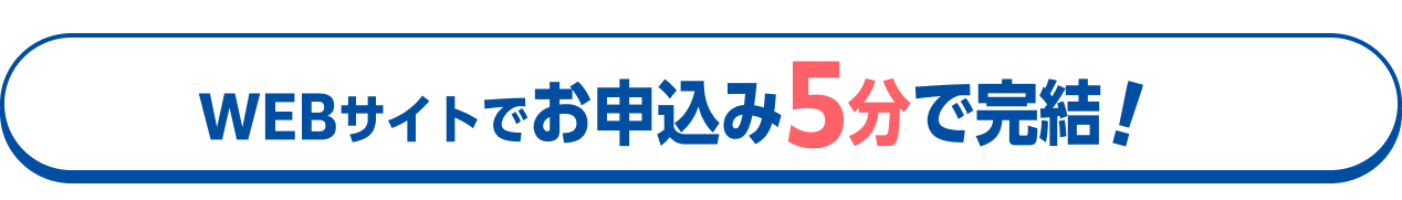WEBサイトでお申込み5分で完結！