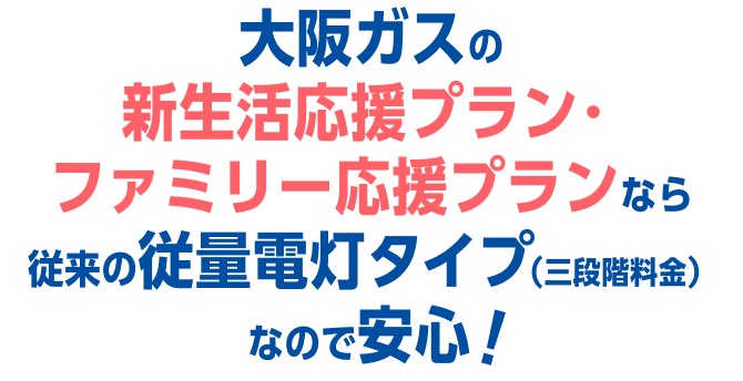 大阪ガスの新生活応援プラン・ファミリー応援プランなら従来の従量電灯タイプ（三段階料金）なので安心！
