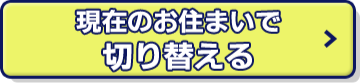 現在のお住まいで切り替える