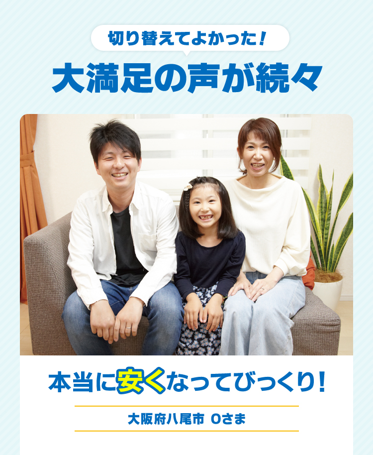 切り替えてよかった！ 大満足の声が続々 本当に安くなってびっくり！ 大阪府八尾市 Oさま 