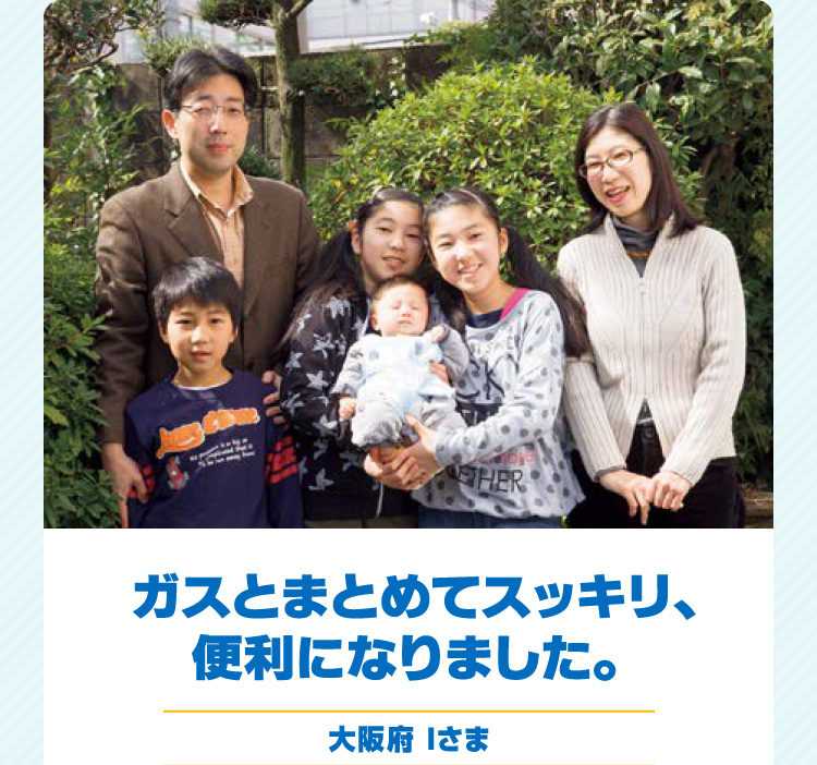 ガスとまとめてスッキリ、便利になりました。 大阪府 Iさま