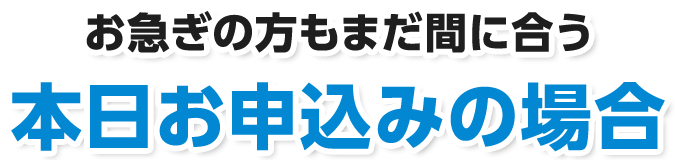 お急ぎの方もまだ間に合う本日お申込みの場合