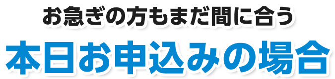 お急ぎの方もまだ間に合う本日お申込みの場合