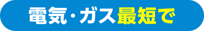 ガス・電気 最短で