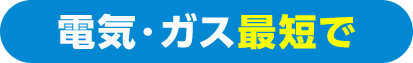 ガス・電気 最短で