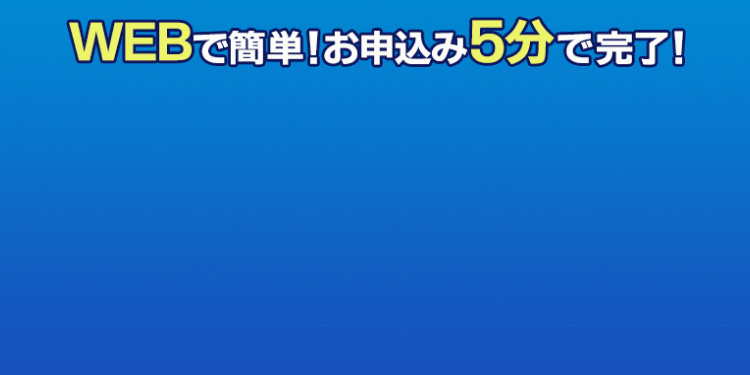 WEBで簡単！お申込み5分で完了！