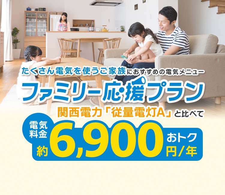 たくさん電気を使うご家族におすすめの電気メニュー ファミリー応援プラン 関西電力「従量電灯A」と比べて電気料金約6,900円/年おトク