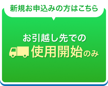 新規お申込みの方はこちら お引越し先での使用開始のみ