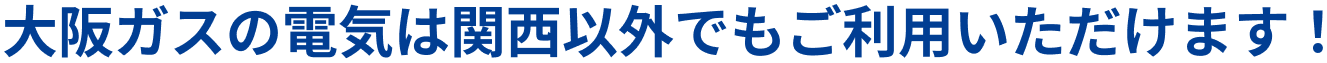 大阪ガスの電気は関西以外でもご利用いただけます！