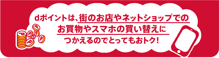 dポイントは、街のお店やネットショップでのお買物やスマホの買い替えにつかえるのでとってもおトク！