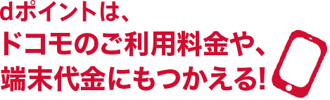 dポイントは、ドコモのご利用料金や、端末代金にもつかえる！