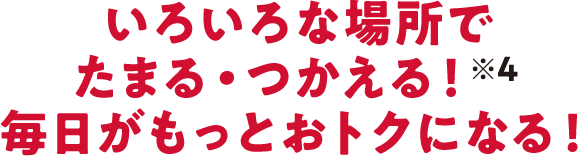 いろいろな場所でたまる・つかえる！(※4) 毎日がもっとおトクになる！
