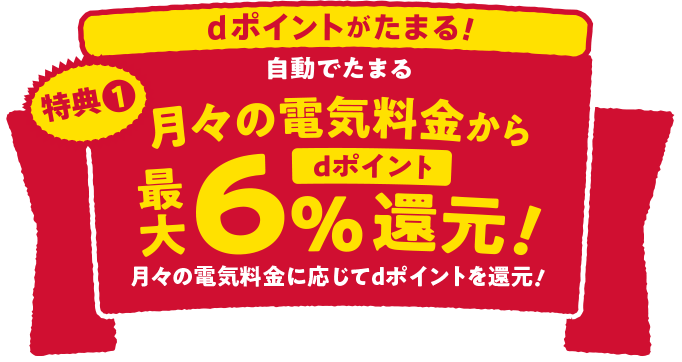 dポイントがたまる！特典１ 自動でたまる月々の電気料金からdポイント最大6%還元！月々の電気料金に応じてdポイントを還元！