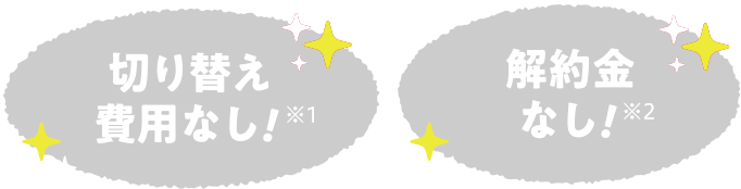 切り替え費用なし！※1／解約金なし！※2