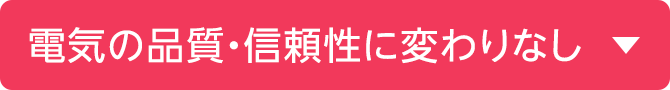 電気の品質・信頼性に変わりなし