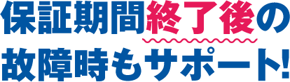 保証期間終了後の故障時もサポート!