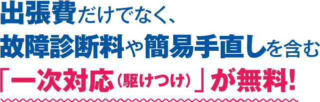 出張費だけでなく、故障診断料や簡易手直しを含む「一次対応(駆けつけ)」が無料!