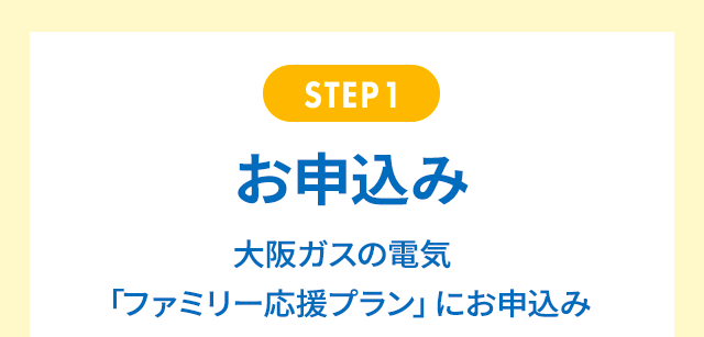STEP1 お申込み 大阪ガスの電気「ファミリー応援プラン」にお申込み