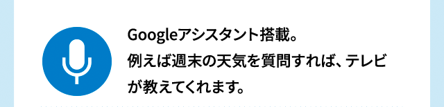 Googleアシスタント搭載。例えば週末の天気を質問すれば、テレビが教えてくれます。