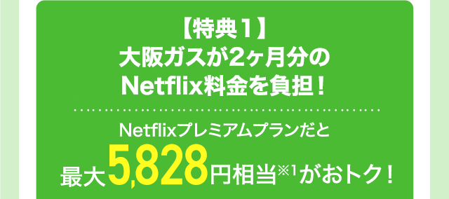 【特典1】大阪ガスが2ヶ月分のNetflix料金を負担！ Netflixプレミアムプランだと最大5,828円相当※1がおトク！