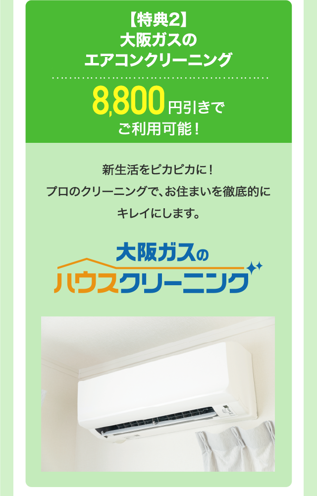 【特典2】大阪ガスのエアコンクリーニング8,800円引きでご利用可能！新生活をピカピカに！プロのクリーニングで、お住まいを徹底的にキレイにします。