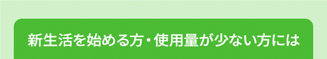 新生活を始める方・使用量が少ない方には