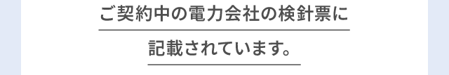 ご契約中の電力会社の検針票に記載されています。