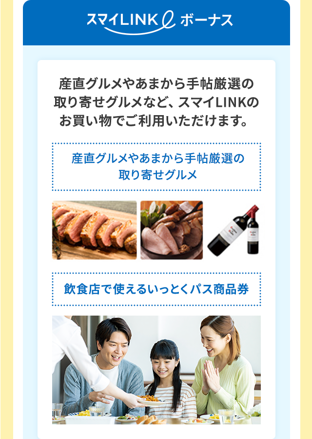 スマイLINKボーナス 産直グルメやあまから手帖厳選の取り寄せグルメなど、スマイLINKのお買い物でご利用いただけます。産直グルメやあまから手帖厳選の取り寄せグルメ/飲食店で使えるいっとくパス商品券