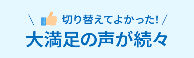 切り替えてよかった!大満足の声が続々