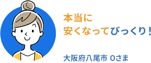 本当に安くなってびっくり! 大阪府八尾市Oさま