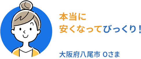 本当に安くなってびっくり! 大阪府八尾市Oさま