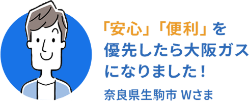 「安心」「便利」を優先したら大阪ガスになりました! 奈良県生駒市Wさま