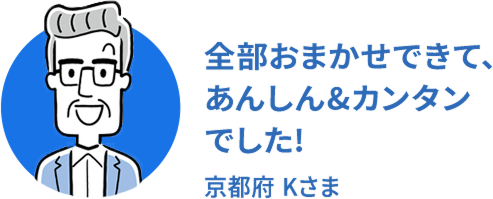 全部おまかせできて、あんしん&カンタンでした! 京都府Kさま