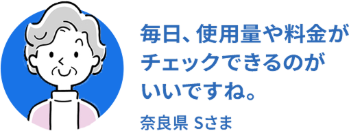 毎日、使用量や料金がチェックできるのがいいですね。奈良県Sさま