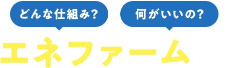 どんな仕組み？何がいいの？エネファームとは