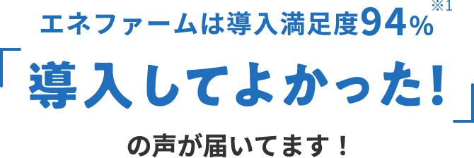 エネファームは導入満足度94％※1 「導入してよかった！」の声が届いています！