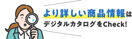 より詳しい商品情報はデジタルカタログをCheck！