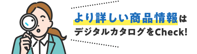 より詳しい商品情報はデジタルカタログをCheck！