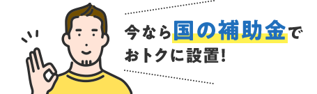 今なら国の補助金でおトクに設置！