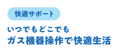 快適サポートいつでもどこでもガス機器操作で快適生活