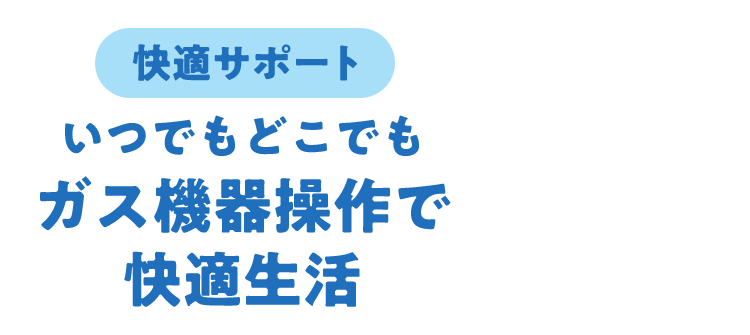 快適サポートいつでもどこでもガス機器操作で快適生活