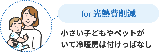 for 光熱費削減 小さい子どもやペットがいて冷暖房は付けっぱなし