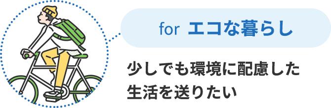 for エコな暮らし 少しでも環境に配慮した生活を送りたい