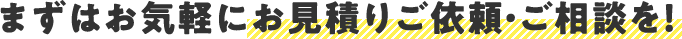 まずはお気軽にお見積りご依頼・ご相談を！